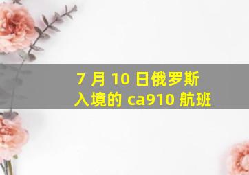 7 月 10 日俄罗斯入境的 ca910 航班